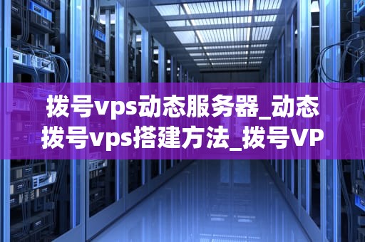 拨号vps动态服务器_动态拨号vps搭建方法_拨号VPS动态服务器的深入解析