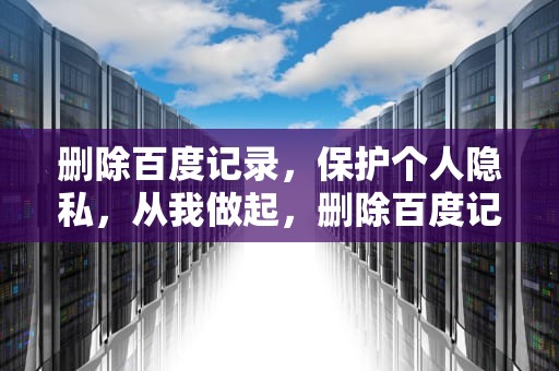 删除百度记录，保护个人隐私，从我做起，删除百度记录删除