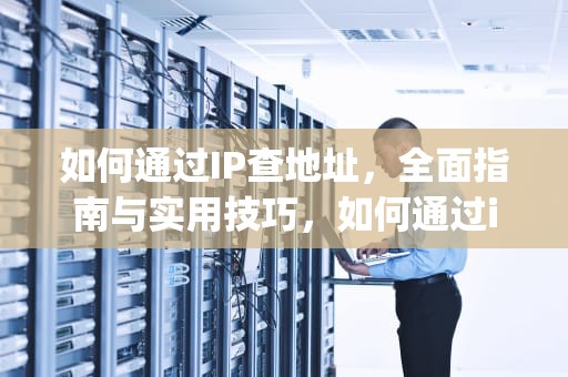如何通过IP查地址，全面指南与实用技巧，如何通过ip查地址所在地
