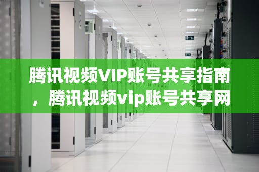 腾讯视频VIP账号共享指南，腾讯视频vip账号共享网站