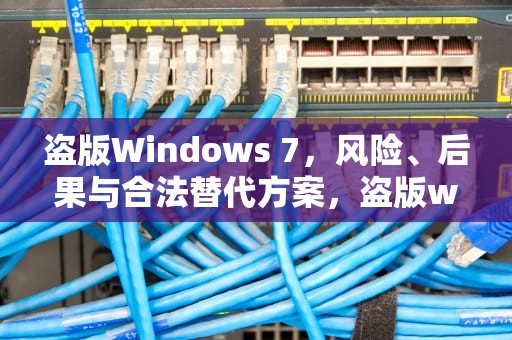 盗版Windows 7，风险、后果与合法替代方案，盗版windows7怎么激活成正版的