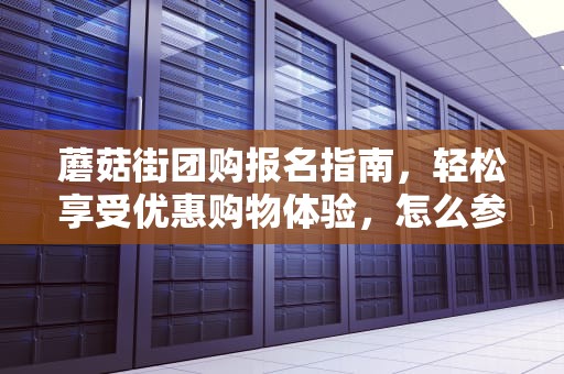 蘑菇街团购报名指南，轻松享受优惠购物体验，怎么参加蘑菇街的团购