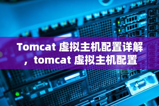 Tomcat 虚拟主机配置详解，tomcat 虚拟主机配置