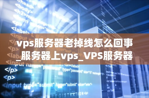 vps服务器老掉线怎么回事_服务器上vps_VPS服务器老掉线的原因及解决方案