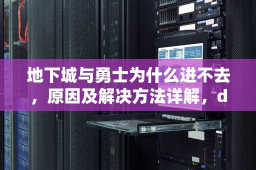 地下城与勇士为什么进不去，原因及解决方法详解，dnf进不去地下城