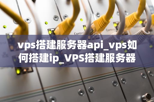 vps搭建服务器api_vps如何搭建ip_VPS搭建服务器API的全面指南