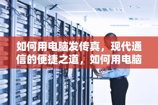 如何用电脑发传真，现代通信的便捷之道，如何用电脑发传真给对方