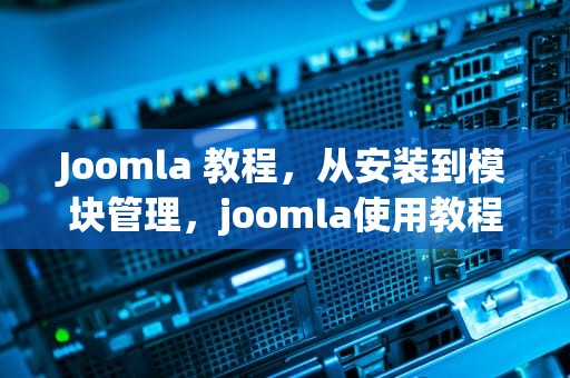 Joomla 教程，从安装到模块管理，joomla使用教程