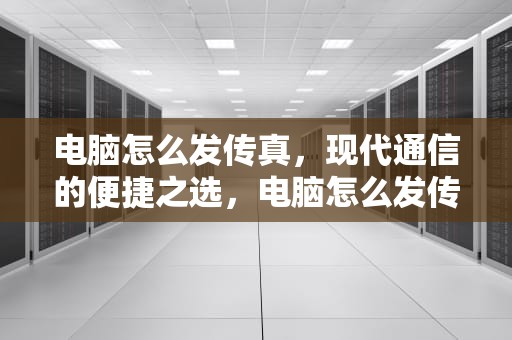 电脑怎么发传真，现代通信的便捷之选，电脑怎么发传真到传真机