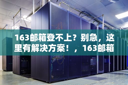 163邮箱登不上？别急，这里有解决方案！，163邮箱登不上去了怎么办