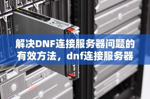 解决DNF连接服务器问题的有效方法，dnf连接服务器失败,请检查您的网络