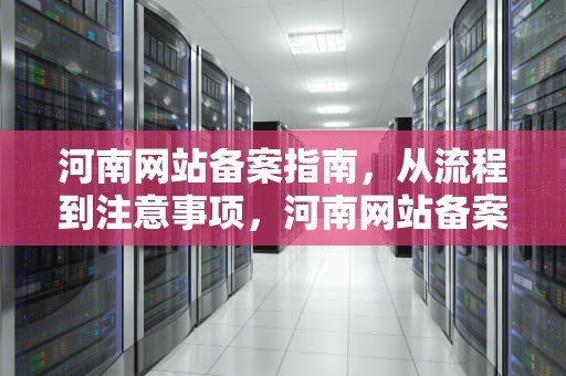河南网站备案指南，从流程到注意事项，河南网站备案得多久