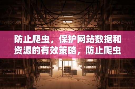 防止爬虫，保护网站数据和资源的有效策略，防止爬虫策略
