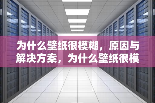 为什么壁纸很模糊，原因与解决方案，为什么壁纸很模糊不清