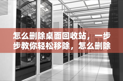 怎么删除桌面回收站，一步步教你轻松移除，怎么删除桌面回收站快捷方式