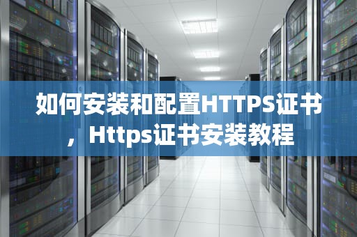 如何安装和配置HTTPS证书，Https证书安装教程