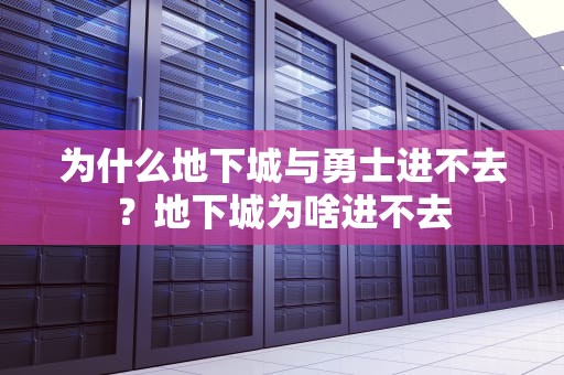 为什么地下城与勇士进不去？地下城为啥进不去