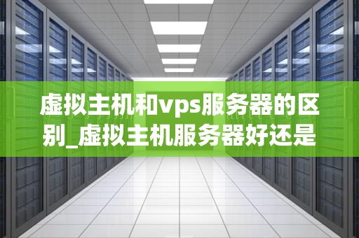 虚拟主机和vps服务器的区别_虚拟主机服务器好还是云服务器好_虚拟主机与VPS服务器的区别