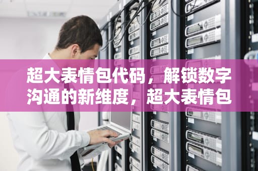 超大表情包代码，解锁数字沟通的新维度，超大表情包代码QQ复制
