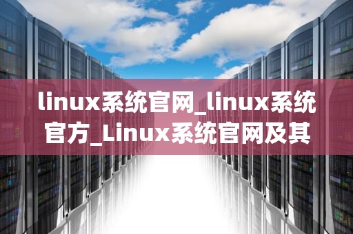 linux系统官网_linux系统官方_Linux系统官网及其相关信息