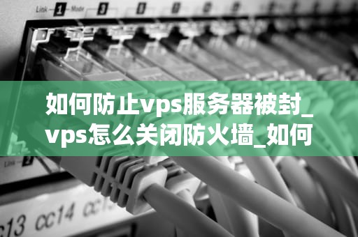 如何防止vps服务器被封_vps怎么关闭防火墙_如何防止VPS服务器被封