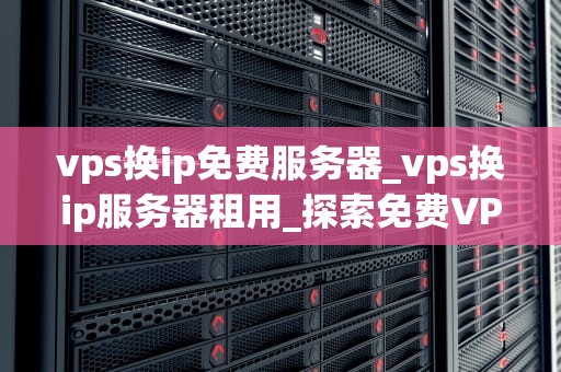 vps换ip免费服务器_vps换ip服务器租用_探索免费VPS换IP服务器的可能性与实践