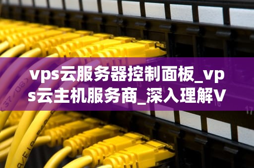 vps云服务器控制面板_vps云主机服务商_深入理解VPS云服务器控制面板