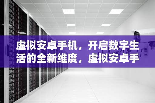 虚拟安卓手机，开启数字生活的全新维度，虚拟安卓手机系统