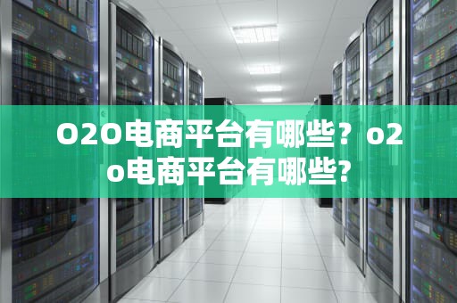 O2O电商平台有哪些？o2o电商平台有哪些?