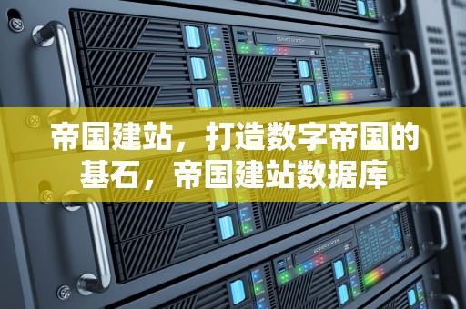 帝国建站，打造数字帝国的基石，帝国建站数据库