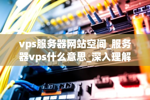 vps服务器网站空间_服务器vps什么意思_深入理解VPS服务器网站空间