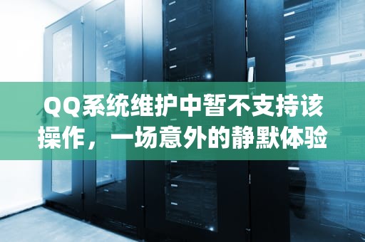 QQ系统维护中暂不支持该操作，一场意外的静默体验，Qq系统维护中暂不支持该操作怎么关闭