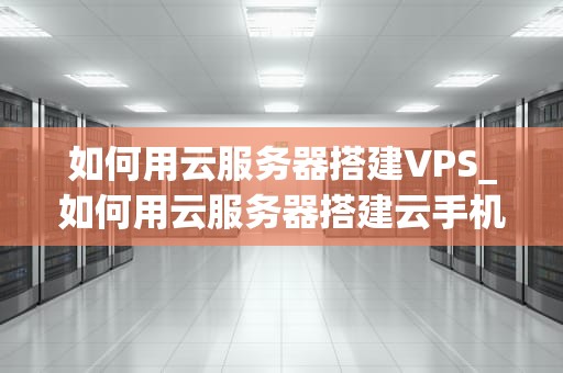 如何用云服务器搭建VPS_如何用云服务器搭建云手机_如何用云服务器搭建VPS