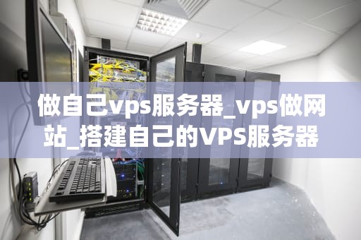 做自己vps服务器_vps做网站_搭建自己的VPS服务器：从入门到精通