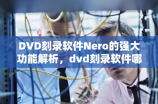 DVD刻录软件Nero的强大功能解析，dvd刻录软件哪个好用
