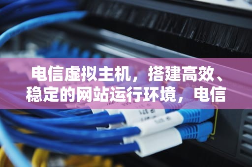 电信虚拟主机，搭建高效、稳定的网站运行环境，电信虚拟主机有哪些