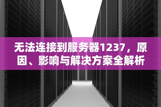 无法连接到服务器1237，原因、影响与解决方案全解析，无法连接到服务器127.0.0.1