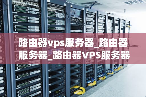 路由器vps服务器_路由器 服务器_路由器VPS服务器的深度解析