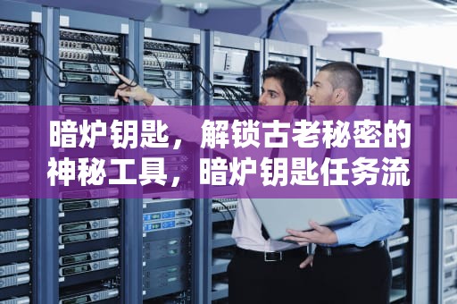 暗炉钥匙，解锁古老秘密的神秘工具，暗炉钥匙任务流程