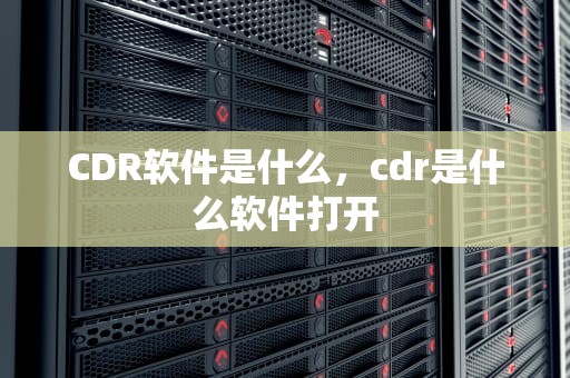 CDR软件是什么，cdr是什么软件打开