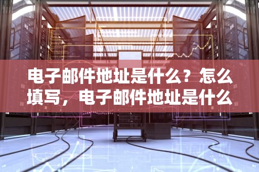 电子邮件地址是什么？怎么填写，电子邮件地址是什么怎么填写QQ邮箱