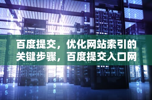 百度提交，优化网站索引的关键步骤，百度提交入口网站