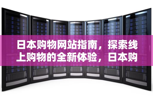 日本购物网站指南，探索线上购物的全新体验，日本购物网站可以直邮中国的