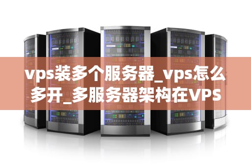 vps装多个服务器_vps怎么多开_多服务器架构在VPS上的实现与优化