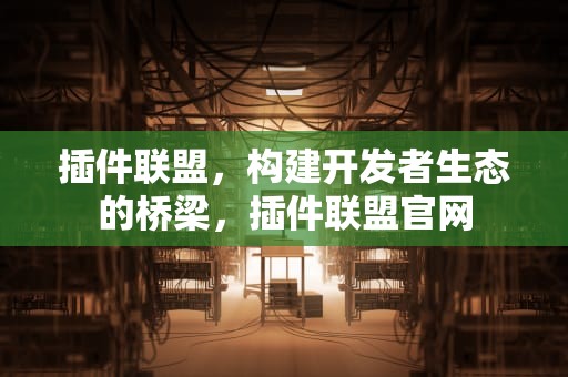 插件联盟，构建开发者生态的桥梁，插件联盟官网