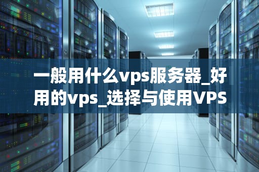 一般用什么vps服务器_好用的vps_选择与使用VPS服务器的全面指南