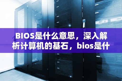 BIOS是什么意思，深入解析计算机的基石，bios是什么意思网络用语