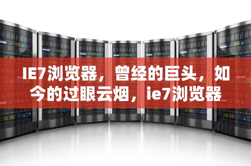 IE7浏览器，曾经的巨头，如今的过眼云烟，ie7浏览器免费下载