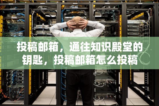 投稿邮箱，通往知识殿堂的钥匙，投稿邮箱怎么投稿