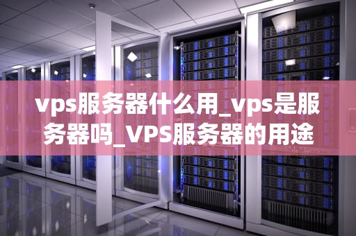 vps服务器什么用_vps是服务器吗_VPS服务器的用途及其重要性